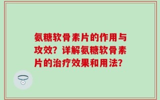 氨糖软骨素片的作用与攻效？详解氨糖软骨素片的治疗效果和用法？