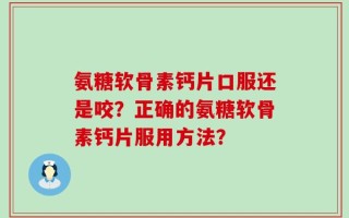 氨糖软骨素钙片口服还是咬？正确的氨糖软骨素钙片服用方法？