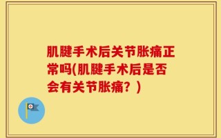 肌腱手术后关节胀痛正常吗(肌腱手术后是否会有关节胀痛？)