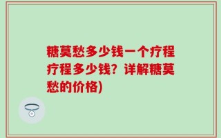 糖莫愁多少钱一个疗程疗程多少钱？详解糖莫愁的价格)