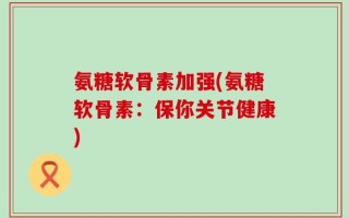 氨糖软骨素加强(氨糖软骨素：保你关节健康)
