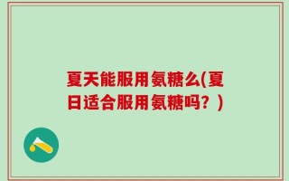 夏天能服用氨糖么(夏日适合服用氨糖吗？)