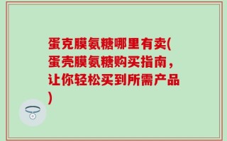 蛋克膜氨糖哪里有卖(蛋壳膜氨糖购买指南，让你轻松买到所需产品)