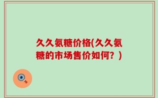久久氨糖价格(久久氨糖的市场售价如何？)
