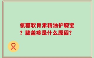氨糖软骨素精油护膝宝？膝盖疼是什么原因？
