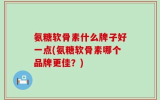 氨糖软骨素什么牌子好一点(氨糖软骨素哪个品牌更佳？)