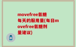 movefree氨糖每天的服用量(每日movefree氨糖剂量建议)