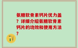 氨糖软骨素钙片优力盖？详细介绍氨糖软骨素钙片的功效和使用方法？