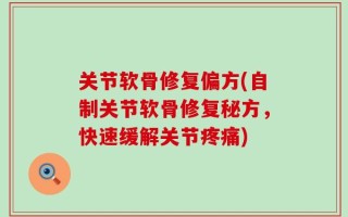 关节软骨修复偏方(自制关节软骨修复秘方，快速缓解关节疼痛)