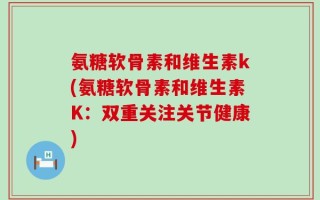 氨糖软骨素和维生素k(氨糖软骨素和维生素K：双重关注关节健康)