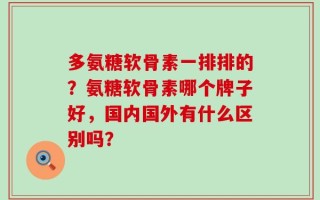 多氨糖软骨素一排排的？氨糖软骨素哪个牌子好，国内国外有什么区别吗？