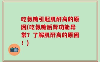 吃氨糖引起肌酐高的原因(吃氨糖后肾功能异常？了解肌酐高的原因！)