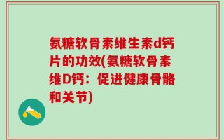 氨糖软骨素维生素d钙片的功效(氨糖软骨素维D钙：促进健康骨骼和关节)