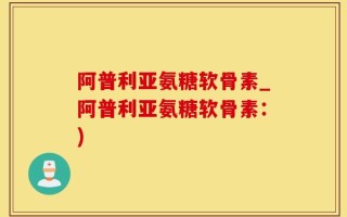 阿普利亚氨糖软骨素_阿普利亚氨糖软骨素：)