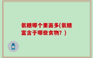 氨糖哪个里面多(氨糖富含于哪些食物？)