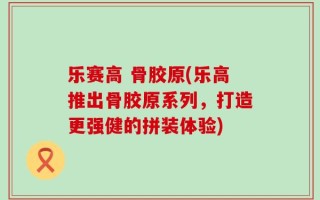 乐赛高 骨胶原(乐高推出骨胶原系列，打造更强健的拼装体验)