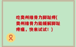 吃奥州维骨力脚趾疼(奥州维骨力能缓解脚趾疼痛，快来试试！)