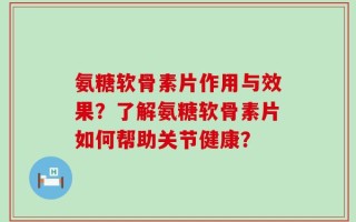 氨糖软骨素片作用与效果？了解氨糖软骨素片如何帮助关节健康？
