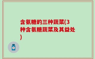含氨糖的三种蔬菜(3种含氨糖蔬菜及其益处)