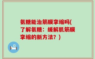 氨糖能治筋膜挛缩吗(了解氨糖：缓解肌筋膜挛缩的新方法？)