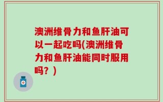 澳洲维骨力和鱼肝油可以一起吃吗(澳洲维骨力和鱼肝油能同时服用吗？)