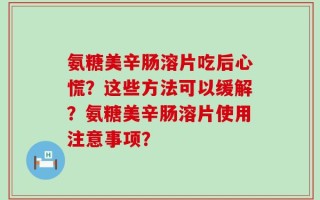 氨糖美辛肠溶片吃后心慌？这些方法可以缓解？氨糖美辛肠溶片使用注意事项？