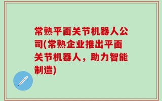 常熟平面关节机器人公司(常熟企业推出平面关节机器人，助力智能制造)