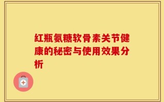 红瓶氨糖软骨素关节健康的秘密与使用效果分析