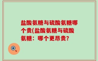 盐酸氨糖与硫酸氨糖哪个贵(盐酸氨糖与硫酸氨糖：哪个更昂贵？