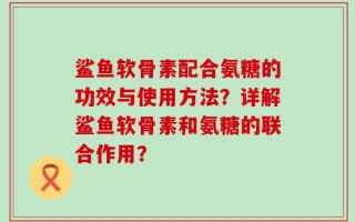 鲨鱼软骨素配合氨糖的功效与使用方法？详解鲨鱼软骨素和氨糖的联合作用？