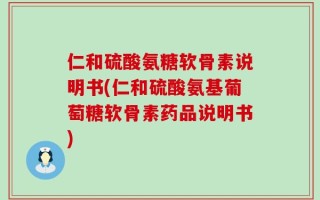仁和硫酸氨糖软骨素说明书(仁和硫酸氨基葡萄糖软骨素药品说明书)
