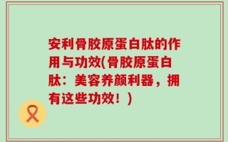 安利骨胶原蛋白肽的作用与功效(骨胶原蛋白肽：美容养颜利器，拥有这些功效！)