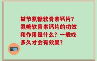 益节氨糖软骨素钙片？氨糖软骨素钙片的功效和作用是什么？一般吃多久才会有效果？