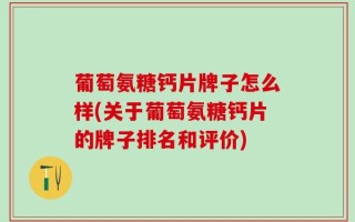 葡萄氨糖钙片牌子怎么样(关于葡萄氨糖钙片的牌子排名和评价)