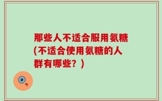 那些人不适合服用氨糖(不适合使用氨糖的人群有哪些？)