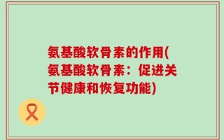 氨基酸软骨素的作用(氨基酸软骨素：促进关节健康和恢复功能)
