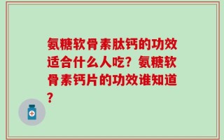 氨糖软骨素肽钙的功效适合什么人吃？氨糖软骨素钙片的功效谁知道？
