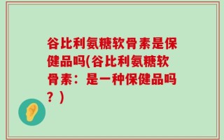 谷比利氨糖软骨素是保健品吗(谷比利氨糖软骨素：是一种保健品吗？)