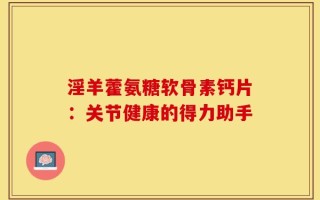 淫羊藿氨糖软骨素钙片：关节健康的得力助手