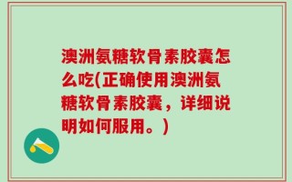 澳洲氨糖软骨素胶囊怎么吃(正确使用澳洲氨糖软骨素胶囊，详细说明如何服用。)