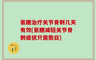 氨糖治疗关节骨刺几天有效(氨糖减轻关节骨刺症状只需数日)