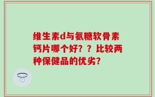 维生素d与氨糖软骨素钙片哪个好？？比较两种保健品的优劣？