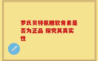 罗氏贝特氨糖软骨素是否为正品 探究其真实性