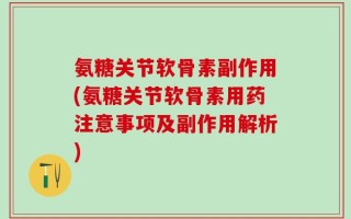 氨糖关节软骨素副作用(氨糖关节软骨素用药注意事项及副作用解析)