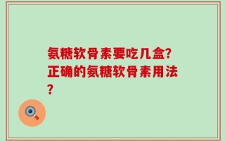 氨糖软骨素要吃几盒？正确的氨糖软骨素用法？