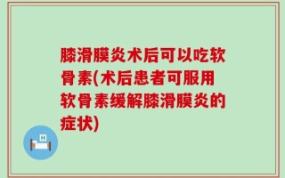 膝滑膜炎术后可以吃软骨素(术后患者可服用软骨素缓解膝滑膜炎的症状)
