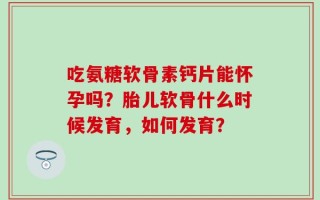 吃氨糖软骨素钙片能怀孕吗？胎儿软骨什么时候发育，如何发育？