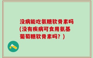没病能吃氨糖软骨素吗(没有疾病可食用氨基葡萄糖软骨素吗？)