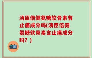 汤臣倍健氨糖软骨素有止痛成分吗(汤臣倍健氨糖软骨素含止痛成分吗？)