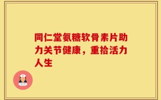 同仁堂氨糖软骨素片助力关节健康，重拾活力人生